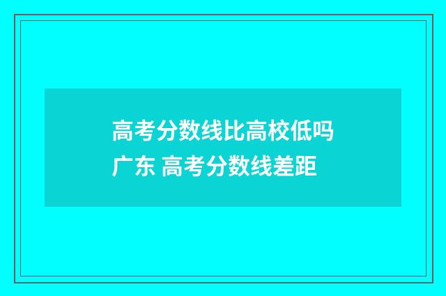 高考分数线比高校低吗广东 高考分数线差距