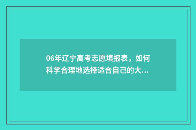 06年辽宁高考志愿填报表，如何科学合理地选择适合自己的大学专业？ 辽宁2006年高考题太难了