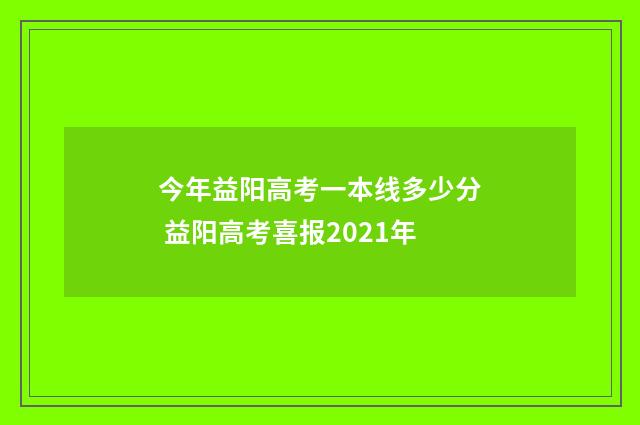 今年益阳高考一本线多少分 益阳高考喜报2021年