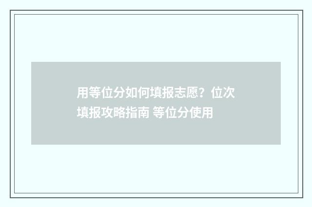 用等位分如何填报志愿？位次填报攻略指南 等位分使用
