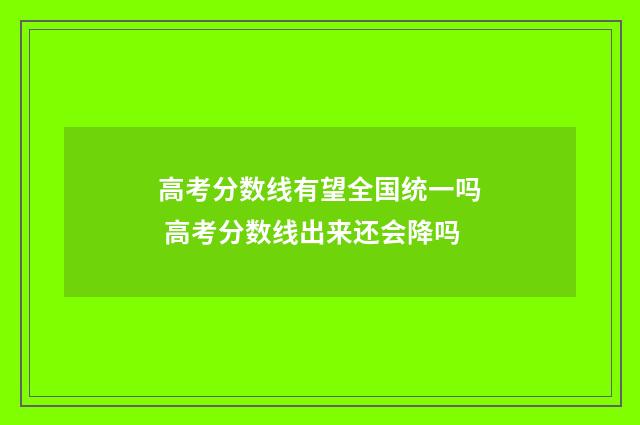 高考分数线有望全国统一吗 高考分数线出来还会降吗