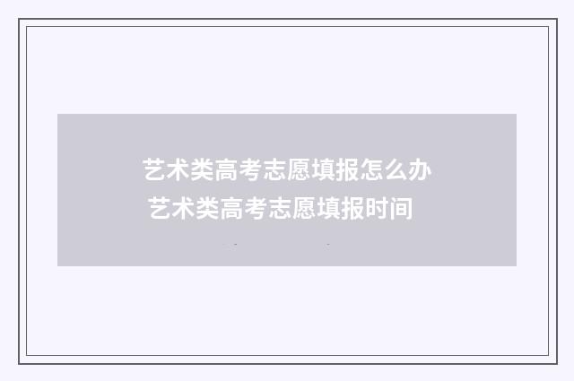 艺术类高考志愿填报怎么办 艺术类高考志愿填报时间