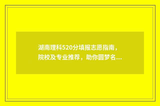 湖南理科520分填报志愿指南，院校及专业推荐，助你圆梦名校 湖南520分理科可以报考什么大学