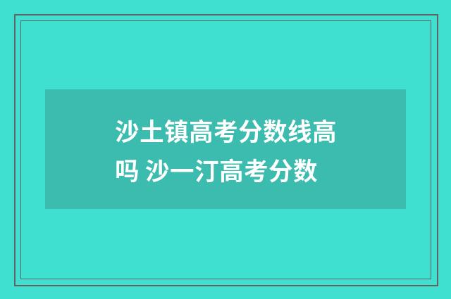 沙土镇高考分数线高吗 沙一汀高考分数