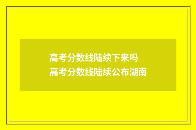高考分数线陆续下来吗 高考分数线陆续公布湖南