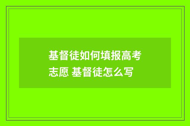 基督徒如何填报高考志愿 基督徒怎么写