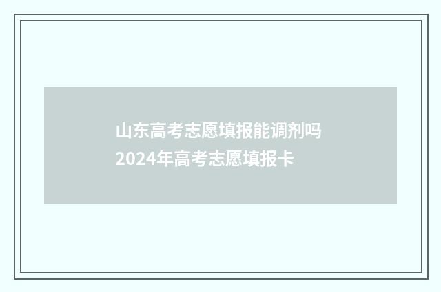 山东高考志愿填报能调剂吗 2024年高考志愿填报卡
