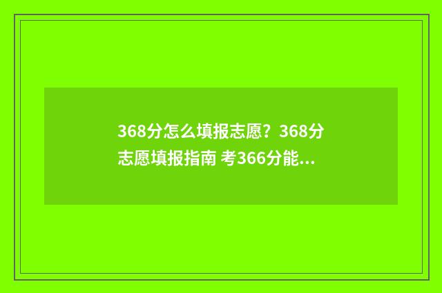 368分怎么填报志愿？368分志愿填报指南 考366分能填哪些学校