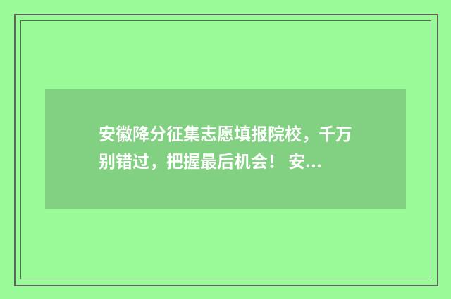 安徽降分征集志愿填报院校,千万别错过,把握最后机会! 安徽省降分录取的学校有哪些
