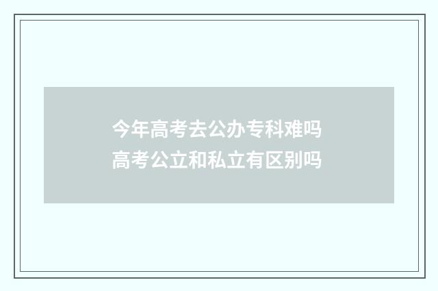 今年高考去公办专科难吗 高考公立和私立有区别吗