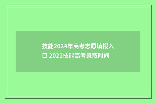 技能2024年高考志愿填报入口 2021技能高考录取时间