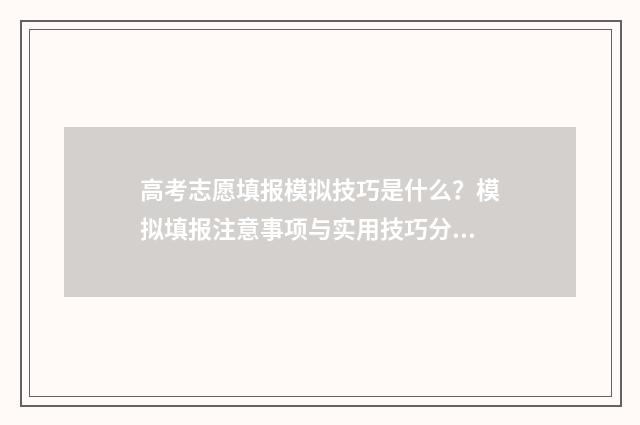 高考志愿填报模拟技巧是什么？模拟填报注意事项与实用技巧分享 高考志愿填报模拟填报系统官网入口