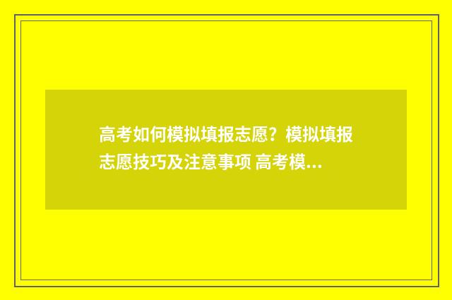高考如何模拟填报志愿？模拟填报志愿技巧及注意事项 高考模拟填报系统有用吗