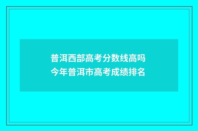 普洱西部高考分数线高吗 今年普洱市高考成绩排名