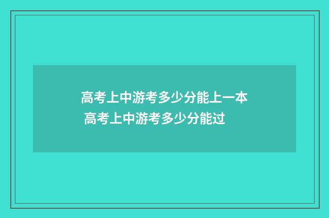 高考上中游考多少分能上一本 高考上中游考多少分能过
