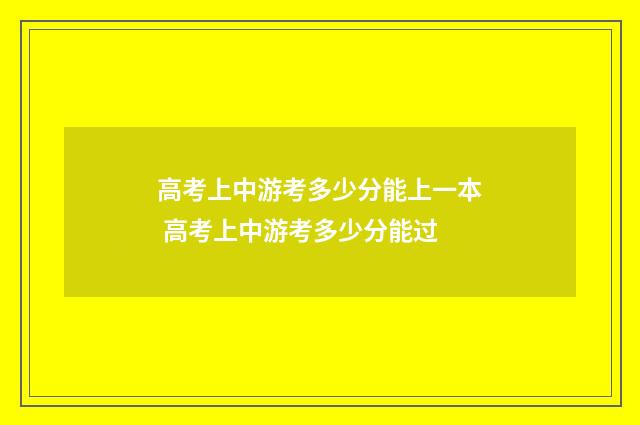 高考上中游考多少分能上一本 高考上中游考多少分能过