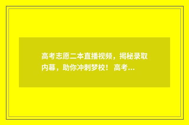 高考志愿二本直播视频，揭秘录取内幕，助你冲刺梦校！ 高考志愿填报二本