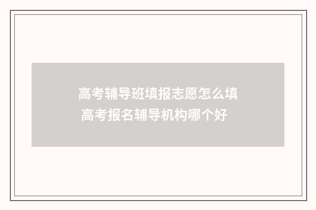 高考辅导班填报志愿怎么填 高考报名辅导机构哪个好
