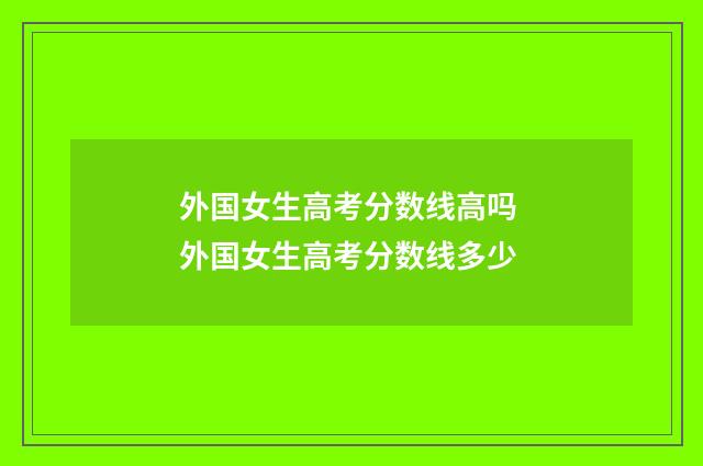 外国女生高考分数线高吗 外国女生高考分数线多少