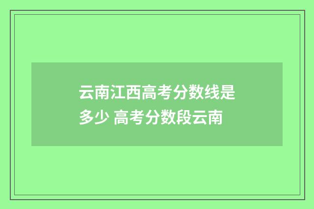 云南江西高考分数线是多少 高考分数段云南