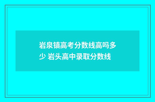 岩泉镇高考分数线高吗多少 岩头高中录取分数线