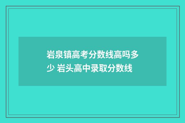 岩泉镇高考分数线高吗多少 岩头高中录取分数线