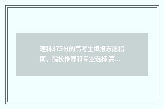 理科375分的高考生填报志愿指南，院校推荐和专业选择 高考375分能填什么学校