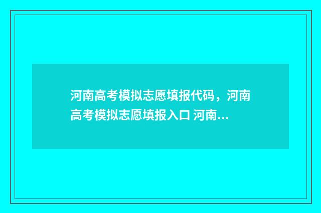 河南高考模拟志愿填报代码，河南高考模拟志愿填报入口 河南高考模拟志愿系统官网