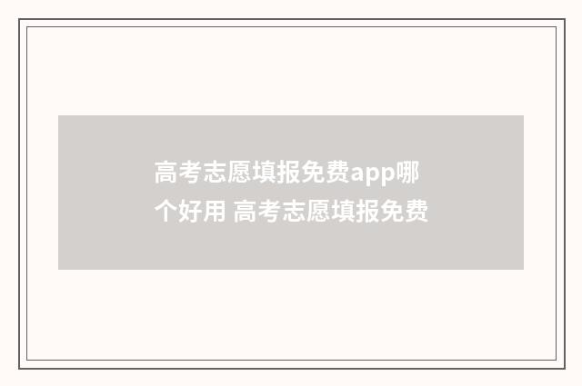 高考志愿填报免费app哪个好用 高考志愿填报免费