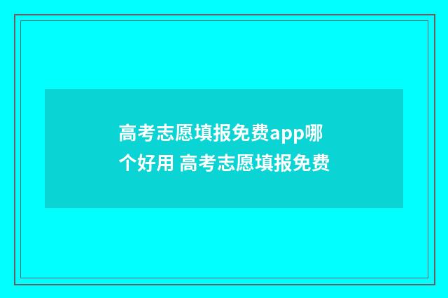 高考志愿填报免费app哪个好用 高考志愿填报免费
