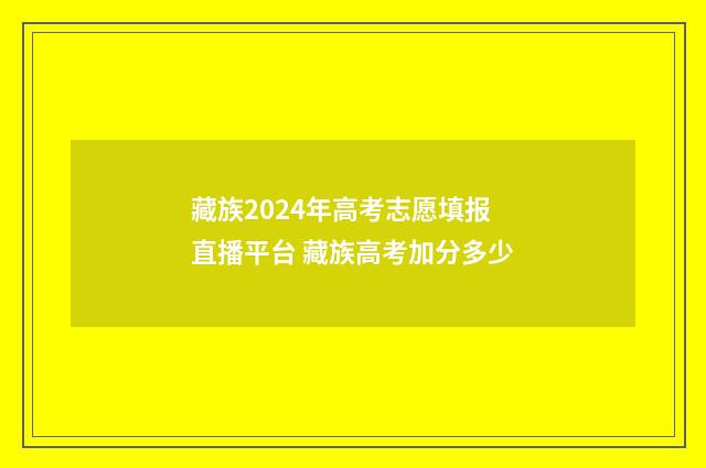 藏族2024年高考志愿填报直播平台 藏族高考加分多少