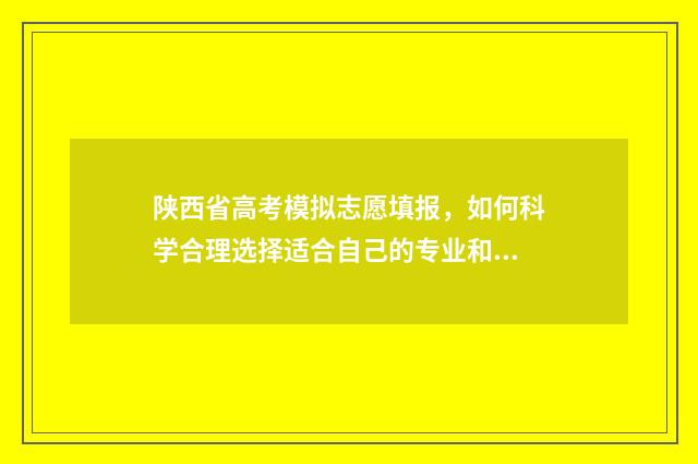 陕西省高考模拟志愿填报，如何科学合理选择适合自己的专业和学校？ 陕西省高考模拟投档2024