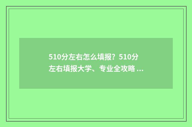 510分左右怎么填报？510分左右填报大学、专业全攻略 总分510能上什么大学