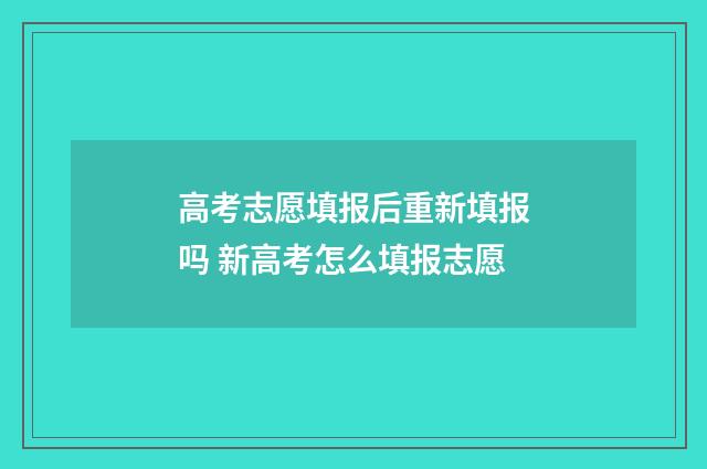 高考志愿填报后重新填报吗 新高考怎么填报志愿