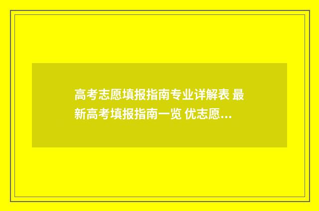 高考志愿填报指南专业详解表 最新高考填报指南一览 优志愿高考填报系统