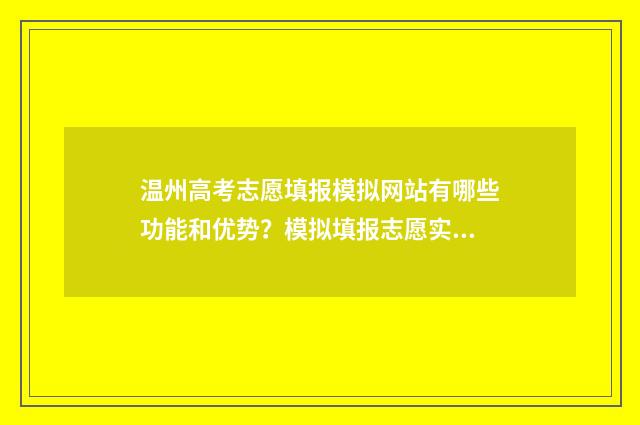 温州高考志愿填报模拟网站有哪些功能和优势？模拟填报志愿实用指南 温州高考志愿填报哪个机构好一点
