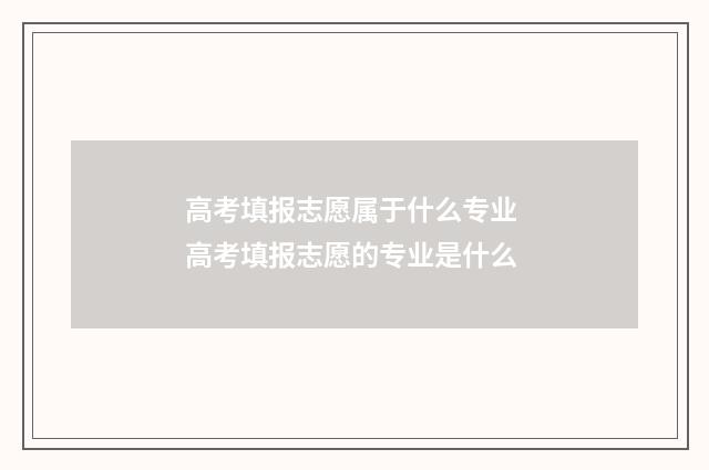 高考填报志愿属于什么专业 高考填报志愿的专业是什么