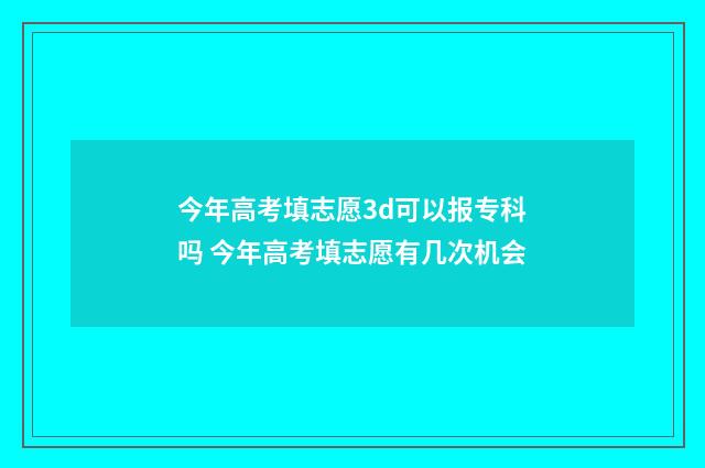 今年高考填志愿3d可以报专科吗 今年高考填志愿有几次机会