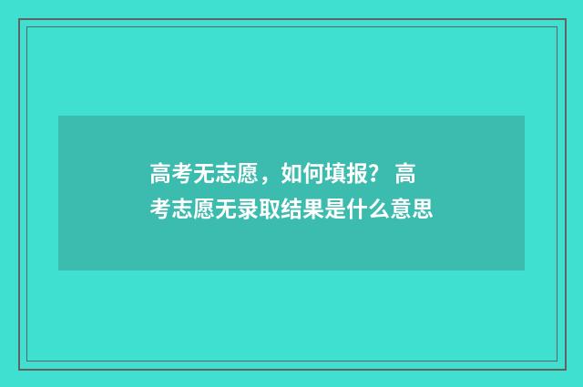 高考无志愿，如何填报？ 高考志愿无录取结果是什么意思