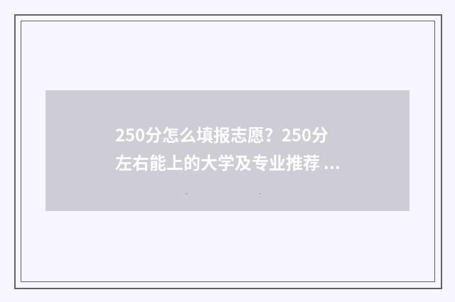 250分怎么填报志愿?250分左右能上的大学及专业推荐 250分能考上什么学校