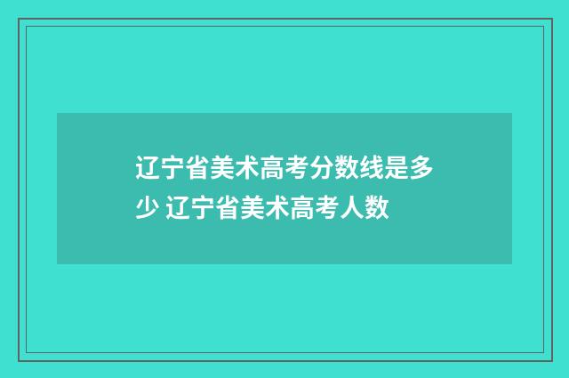 辽宁省美术高考分数线是多少 辽宁省美术高考人数