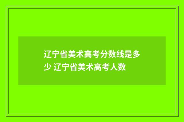 辽宁省美术高考分数线是多少 辽宁省美术高考人数