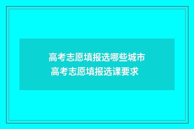 高考志愿填报选哪些城市 高考志愿填报选课要求