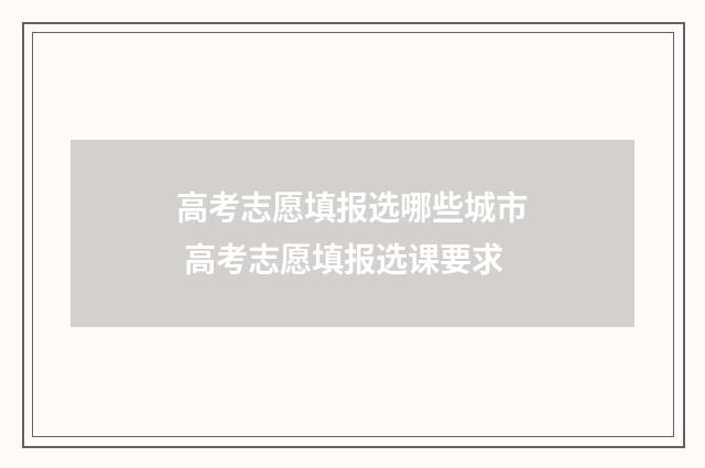 高考志愿填报选哪些城市 高考志愿填报选课要求