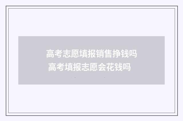 高考志愿填报销售挣钱吗 高考填报志愿会花钱吗