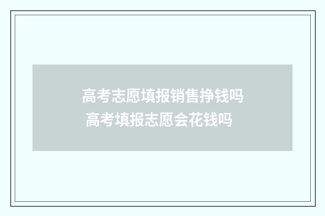 高考志愿填报销售挣钱吗 高考填报志愿会花钱吗