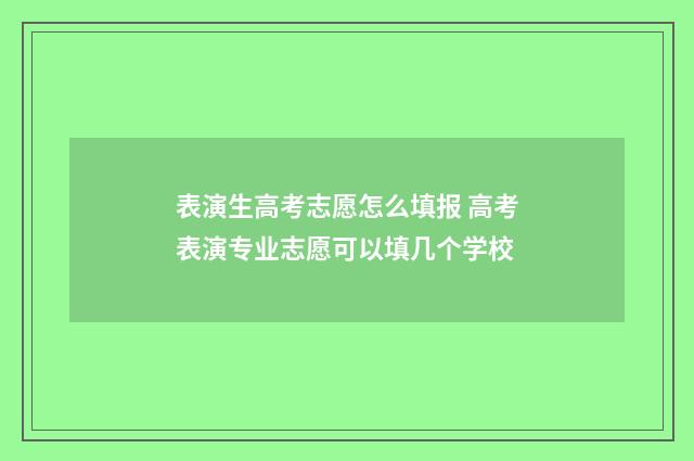 表演生高考志愿怎么填报 高考表演专业志愿可以填几个学校