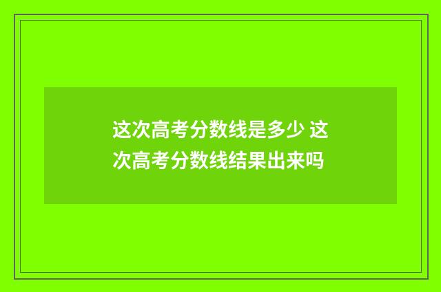 这次高考分数线是多少 这次高考分数线结果出来吗