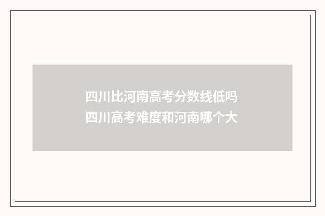 四川比河南高考分数线低吗 四川高考难度和河南哪个大