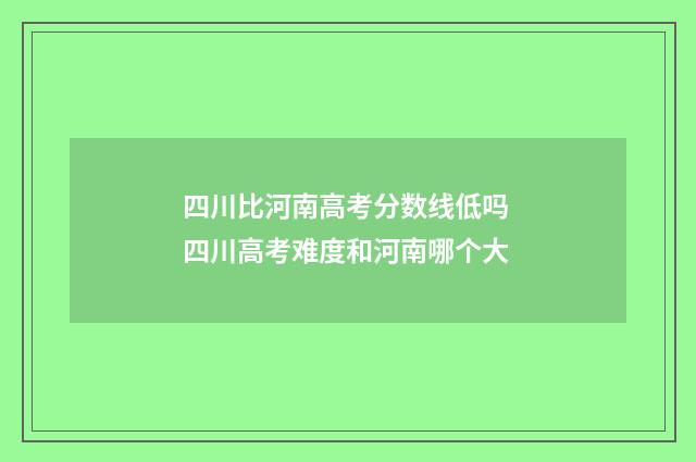 四川比河南高考分数线低吗 四川高考难度和河南哪个大